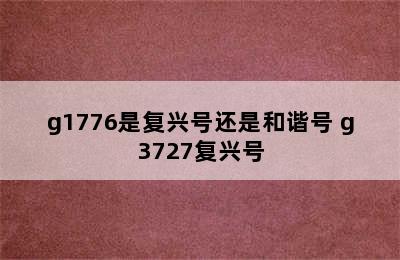 g1776是复兴号还是和谐号 g3727复兴号